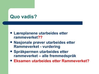 Quo vadis? Læreplanene utarbeides etter rammeverket ??   Nasjonale prøver utarbeides etter Rammeverket - vurdering Språkpermen utarbeides etter rammeverket – alle fremmedspråk Eksamen utarbeides etter Rammeverket? 