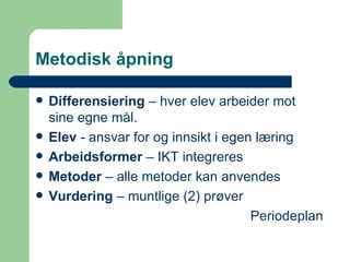 Metodisk åpning Differensiering  – hver elev arbeider mot sine egne mål. Elev  - ansvar for og innsikt i egen læring Arbeidsformer  – IKT integreres Metoder  – alle metoder kan anvendes Vurdering  – muntlige (2) prøver  Periodeplan 