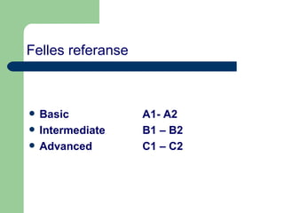 Felles referanse Basic  A1- A2  Intermediate  B1 – B2  Advanced  C1 – C2 