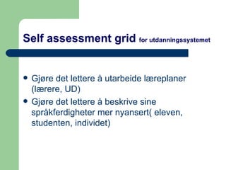 Self assessment grid  for utdanningssystemet Gjøre det lettere å utarbeide læreplaner  (lærere, UD) Gjøre det lettere å beskrive sine språkferdigheter mer nyansert( eleven, studenten, individet) 