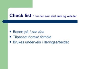 Check list -   for den som skal lære og veileder Basert på  I can dos Tilpasset norske forhold Brukes underveis i læringsarbeidet 