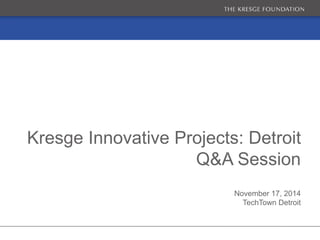 Kresge Innovative Projects: Detroit 
Q&A Session 
November 17, 2014 
TechTown Detroit 
 