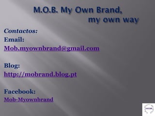 Contactos:
Email:
Mob.myownbrand@gmail.com

Blog:
http://mobrand.blog.pt

Facebook:
Mob-Myownbrand
 