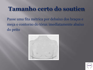 Passe uma fita métrica por debaixo dos braços e
meça o contorno do tórax imediatamente abaixo
do peito
 