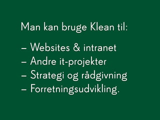 Man kan bruge Klean til:
– Websites & intranet
– Andre it-projekter
– Strategi og rådgivning
– Forretningsudvikling.
 