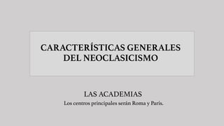 CARACTERÍSTICAS GENERALES
DEL NEOCLASICISMO
LAS ACADEMIAS
Los centros principales serán Roma y París.
 