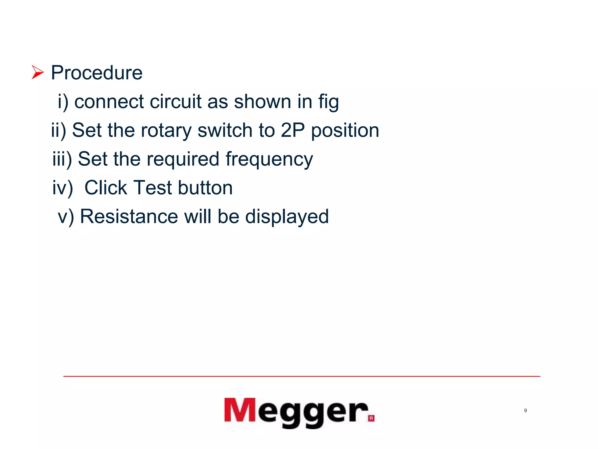 9
 Procedure
i) connect circuit as shown in fig
ii) Set the rotary switch to 2P position
iii) Set the required frequency
iv) Click Test button
v) Resistance will be displayed
 