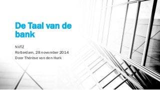 De Taal van de
bank
NVTZ
Rotterdam, 28 november 2014
Door Thérèse van den Hurk
 