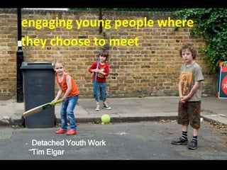 Detached Youth Work
Tim Elgar
engaging young people where
they choose to meet
 