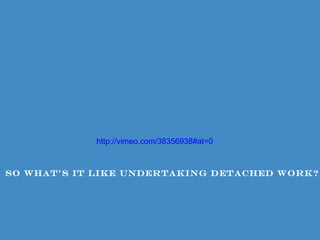 http://vimeo.com/38356938#at=0



So what’s it Like undertaking detached work?
 