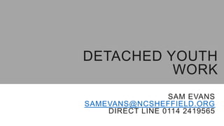 SAM EVANS
SAMEVANS@NCSHEFFIELD.ORG
DIRECT LINE 0114 2419565
DETACHED YOUTH
WORK
 