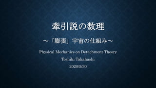 牽引説の数理
～「膨張」宇宙の仕組み～
Physical Mechanics on Detachment Theory
Toshiki Takahashi
2020/5/30
 