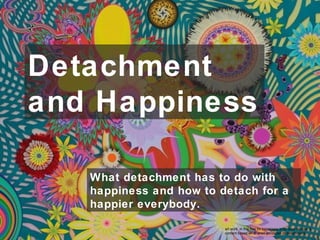 What detachment has to do with
happiness and how to detach for a
happier everybody.
Detachment
and Happiness
art work in this tool for happiness is by Jose Alvarez &
content based on al-anon principles of detachment
 