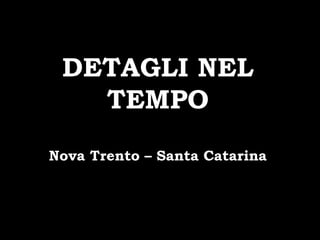 DETAGLI NEL
TEMPO
Nova Trento – Santa Catarina
 