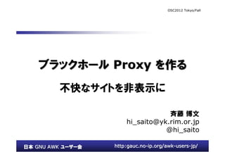 OSC2012 Tokyo/Fall




    ブラックホール Proxy を作る
         不快なサイトを非表示に

                                   斉藤 博文
                       hi_saito@yk.rim.or.jp
                                  @hi_saito

日本 GNU AWK ユーザー会   http:gauc.no-ip.org/awk-users-jp/
 
