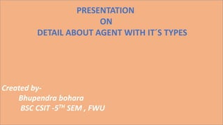 Created by-
Bhupendra bohara
BSC CSIT -5TH SEM , FWU
PRESENTATION
ON
DETAIL ABOUT AGENT WITH IT´S TYPES
 