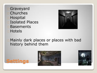 Settings
Graveyard
Churches
Hospital
Isolated Places
Basements
Hotels
Mainly dark places or places with bad
history behind them
 
