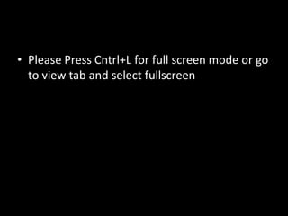 • Please Press Cntrl+L for full screen mode or go
  to view tab and select fullscreen
 