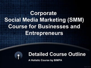 Detailed Course Outline
A Holistic Course by BIMPA
Corporate
Social Media Marketing (SMM)
Course for Businesses and
Entrepreneurs
 