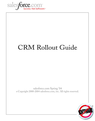 CRM Rollout Guide




                   salesforce.com Spring ’04
©   Copyright 2000-2004 salesforce.com, inc. All rights reserved.
 