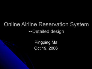 Online Airline Reservation System
--Detailed design
Pingping Ma
Oct 19, 2006

 