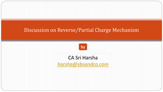 Discussion on Reverse/Partial Charge Mechanism
CA Sri Harsha
harsha@sbsandco.com
by
 