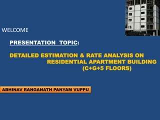 WELCOME
PRESENTATION TOPIC:
DETAILED ESTIMATION & RATE ANALYSIS ON
RESIDENTIAL APARTMENT BUILDING
(C+G+5 FLOORS)
ABHINAV RANGANATH PANYAM VUPPU
 