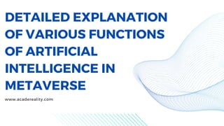 DETAILED EXPLANATION
OF VARIOUS FUNCTIONS
OF ARTIFICIAL
INTELLIGENCE IN
METAVERSE
www.acadereality.com
 