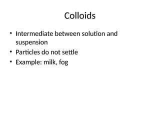 Colloids
• Intermediate between solution and
suspension
• Particles do not settle
• Example: milk, fog
 