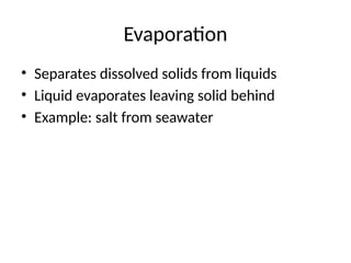 Evaporation
• Separates dissolved solids from liquids
• Liquid evaporates leaving solid behind
• Example: salt from seawater
 