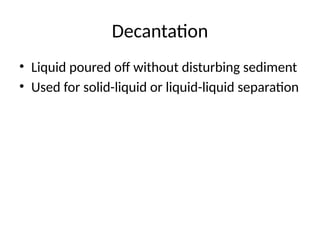 Decantation
• Liquid poured off without disturbing sediment
• Used for solid-liquid or liquid-liquid separation
 