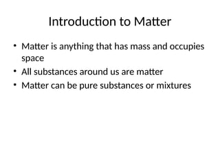 Introduction to Matter
• Matter is anything that has mass and occupies
space
• All substances around us are matter
• Matter can be pure substances or mixtures
 