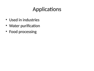 Applications
• Used in industries
• Water purification
• Food processing
 