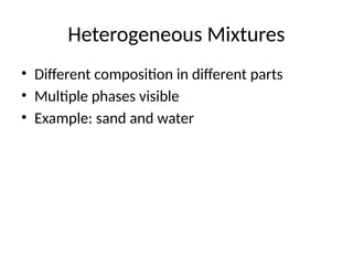 Heterogeneous Mixtures
• Different composition in different parts
• Multiple phases visible
• Example: sand and water
 
