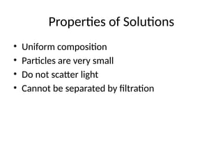 Properties of Solutions
• Uniform composition
• Particles are very small
• Do not scatter light
• Cannot be separated by filtration
 