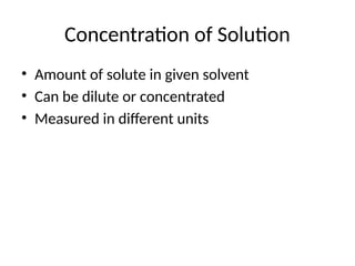 Concentration of Solution
• Amount of solute in given solvent
• Can be dilute or concentrated
• Measured in different units
 