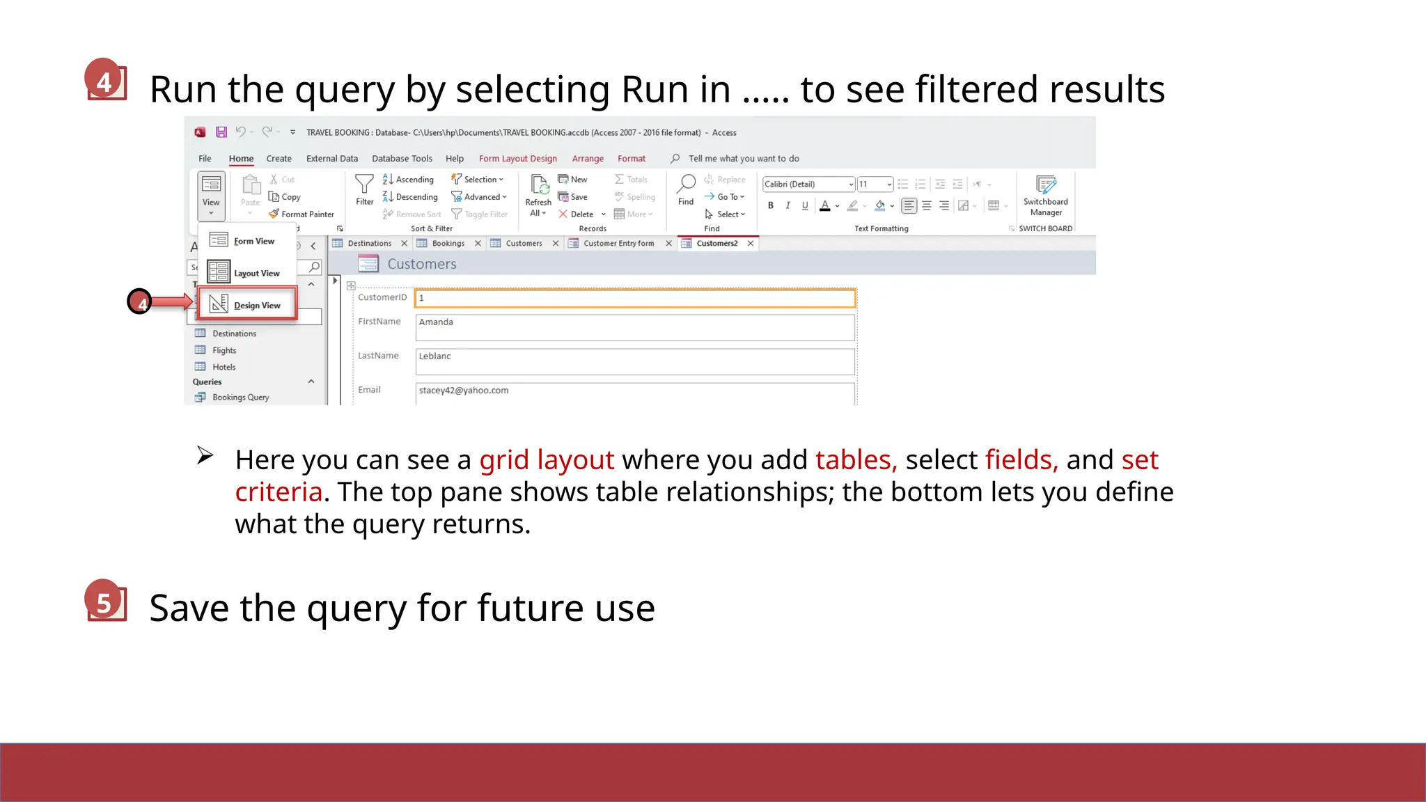 19
 Here you can see a grid layout where you add tables, select fields, and set
criteria. The top pane shows table relationships; the bottom lets you define
what the query returns.
Run the query by selecting Run in ….. to see filtered results
4
4
Save the query for future use
5
 