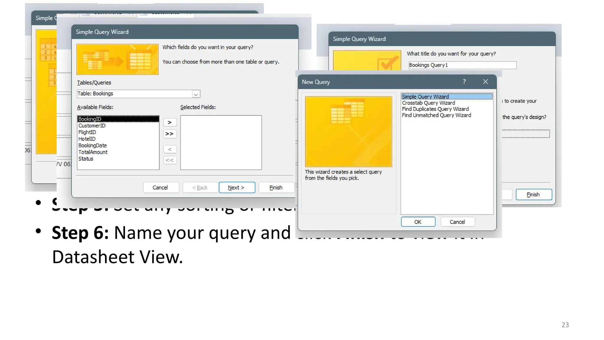 23
• Step 2: Select the Simple Query Wizard option and click OK.
• Step 3: Choose the table or query that contains the data you
need.
• Step 4: Select the fields you want to include in your query.
• Step 5: Set any sorting or filtering options if prompted.
• Step 6: Name your query and click Finish to view it in
Datasheet View.
 