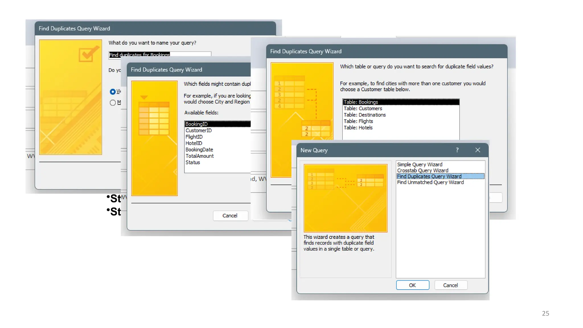 25
•Step 2: Select the Find Duplicates Query Wizard option and click OK.
•Step 3: Choose the table that may contain duplicate records and click Next.
•Step 4: Select the field(s) that should be unique to identify duplicates.
•Step 5: (Optional) Add additional fields to display in the results and click Next.
•Step 6: Name your query and click Finish to view the highlighted duplicate records.
 