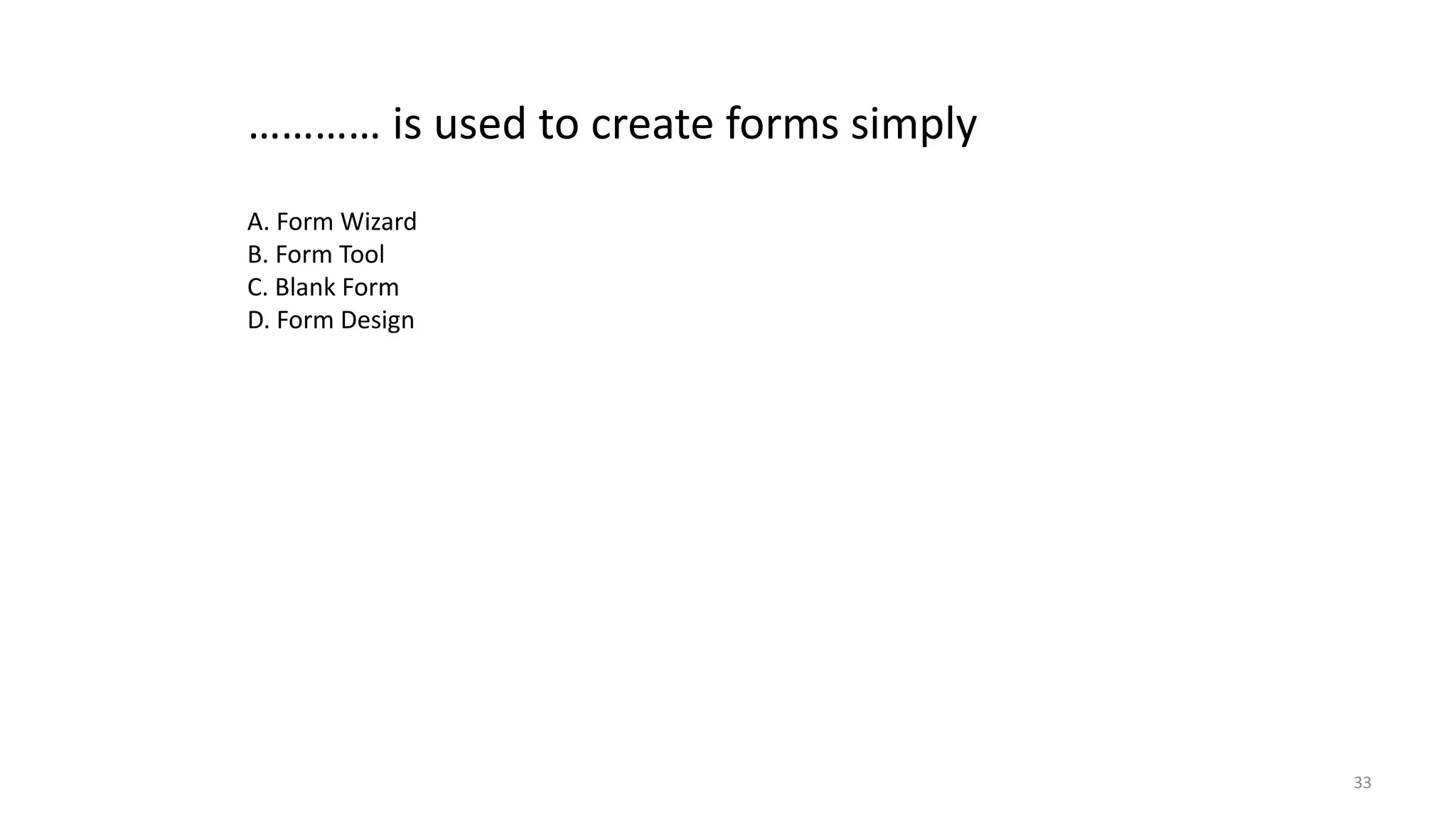33
………… is used to create forms simply
A. Form Wizard
B. Form Tool
C. Blank Form
D. Form Design
 