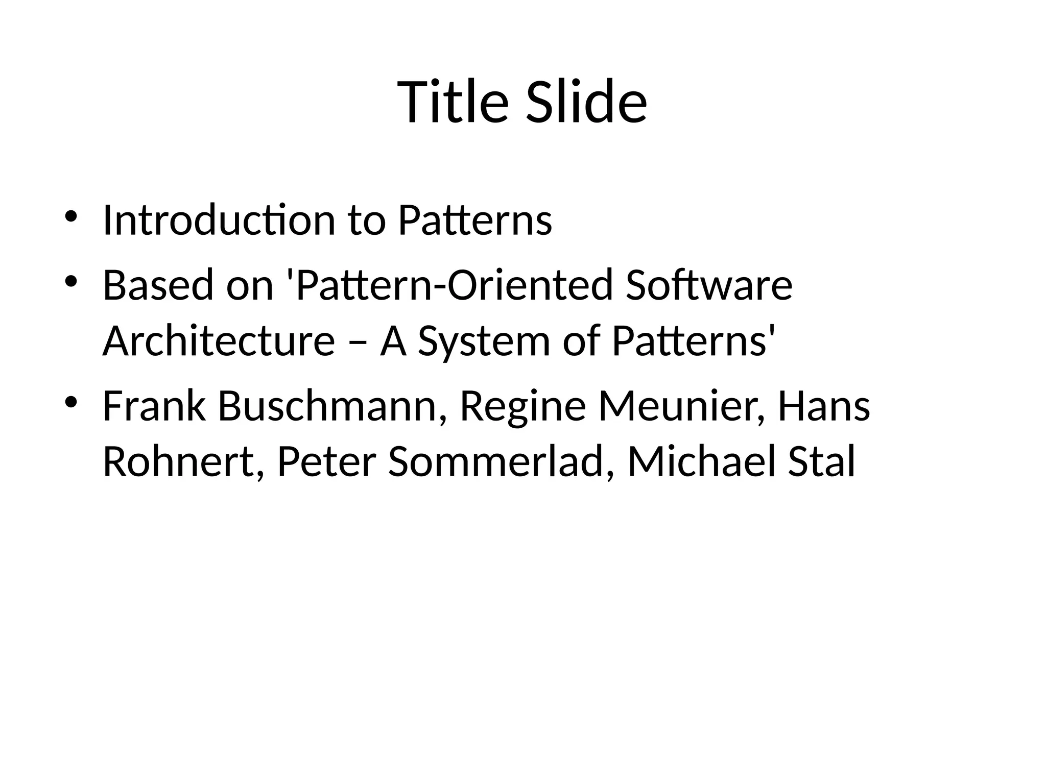 Title Slide
• Introduction to Patterns
• Based on 'Pattern-Oriented Software
Architecture – A System of Patterns'
• Frank Buschmann, Regine Meunier, Hans
Rohnert, Peter Sommerlad, Michael Stal
 