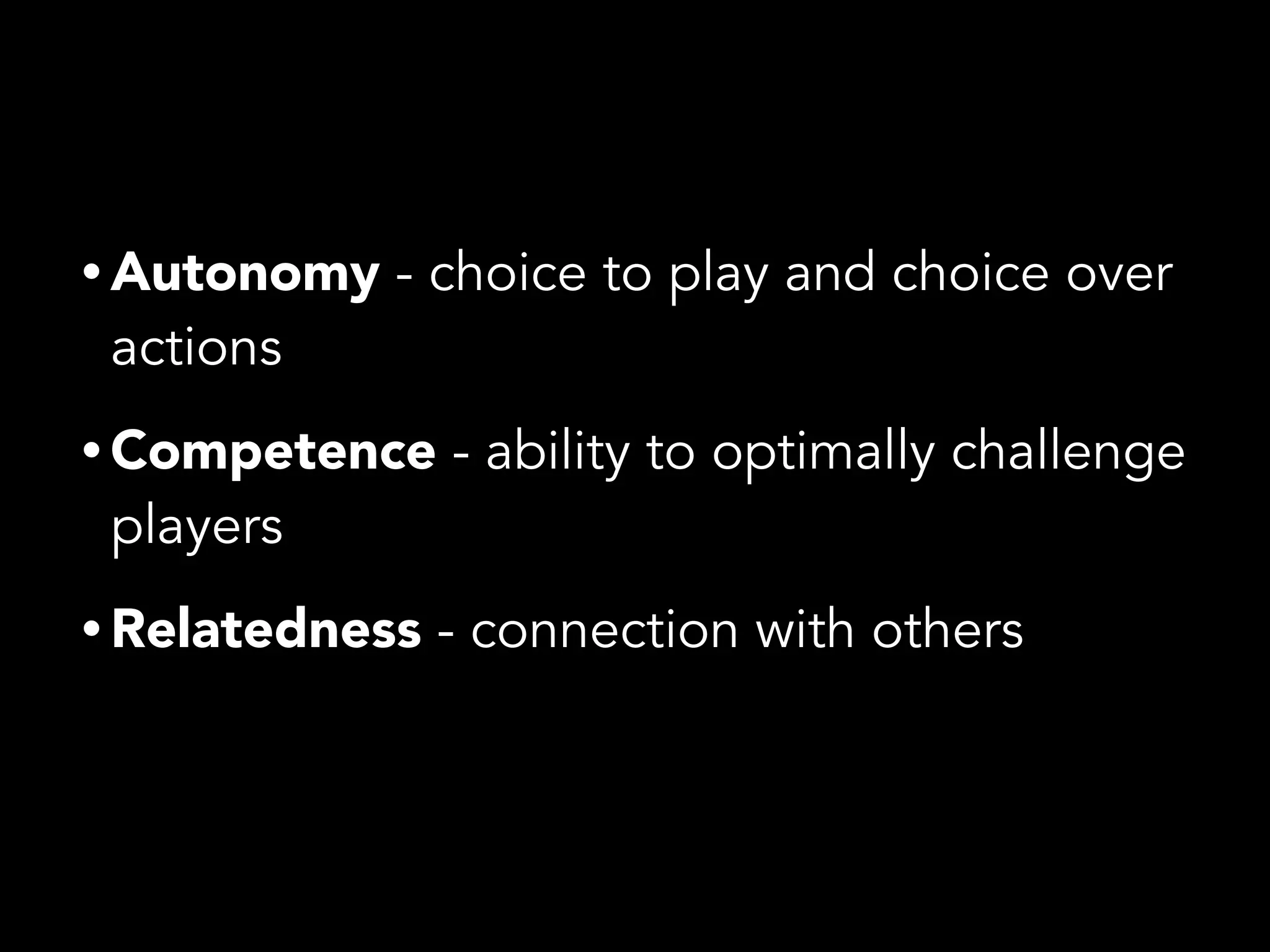 • Autonomy - choice to play and choice over
actions
• Competence - ability to optimally challenge
players
• Relatedness - connection with others
 