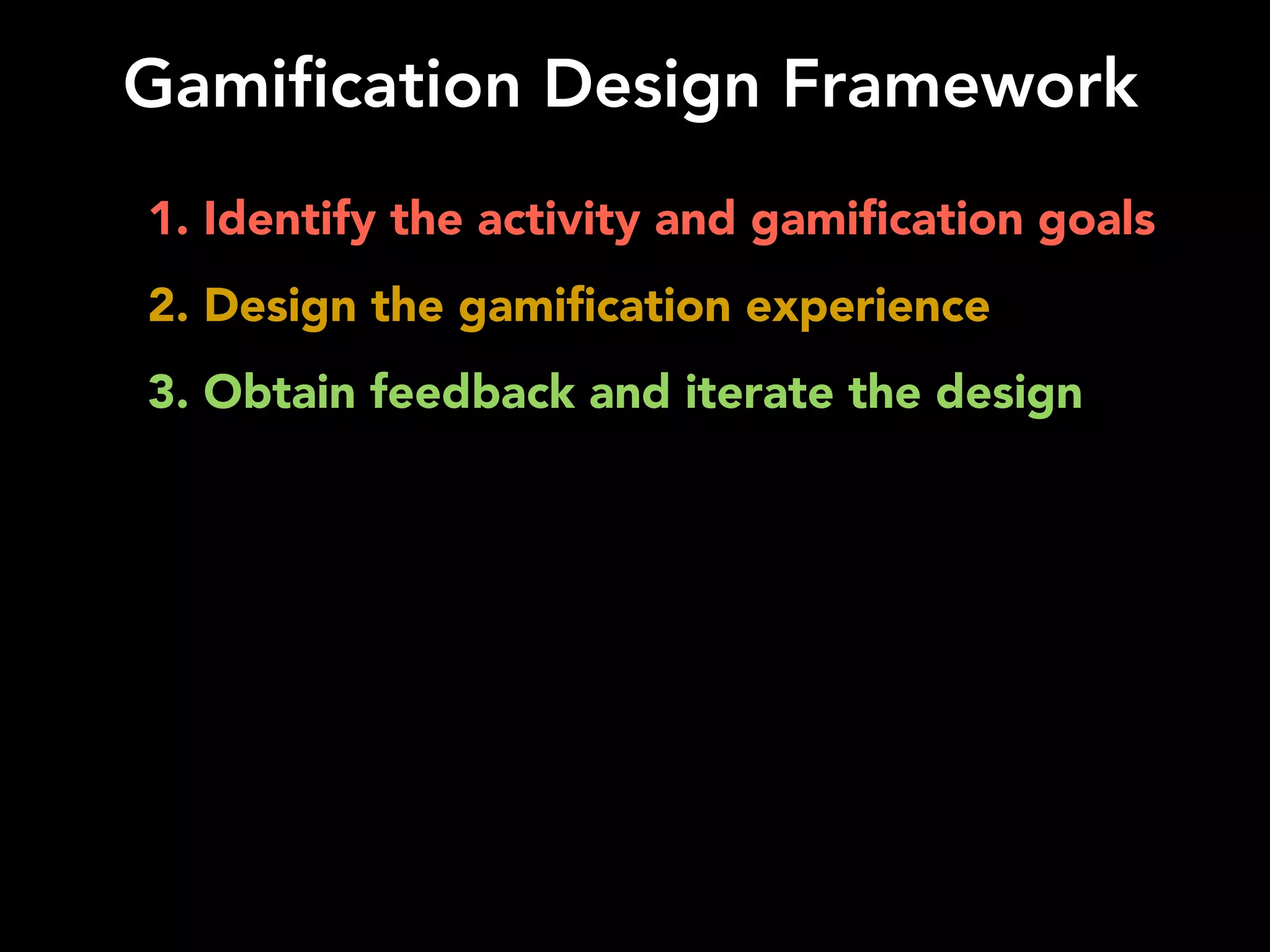 Gamification Design Framework
1. Identify the activity and gamiﬁcation goals
2. Design the gamiﬁcation experience
3. Obtain feedback and iterate the design
 