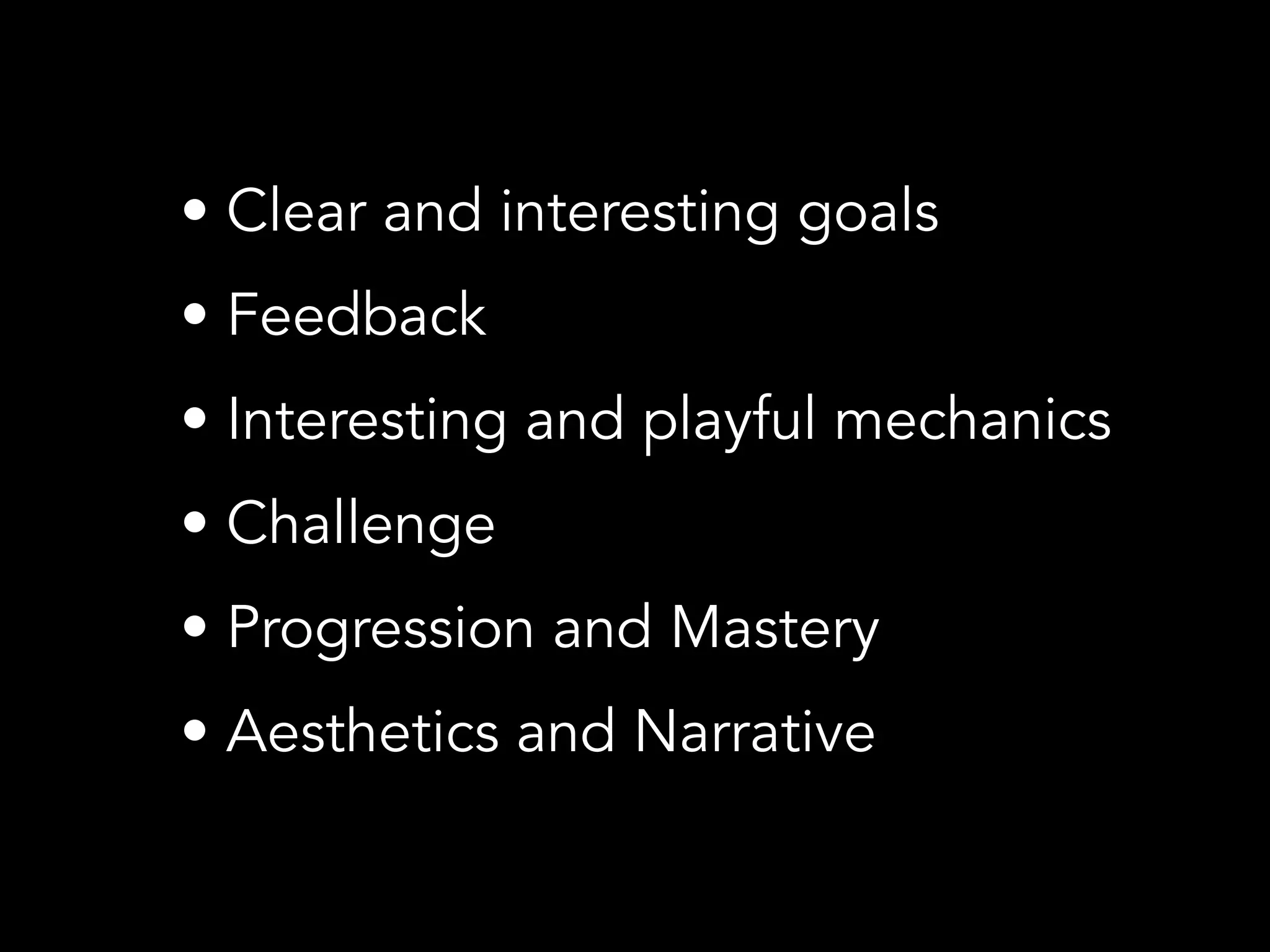 • Clear and interesting goals
• Feedback
• Interesting and playful mechanics
• Challenge
• Progression and Mastery
• Aesthetics and Narrative
 