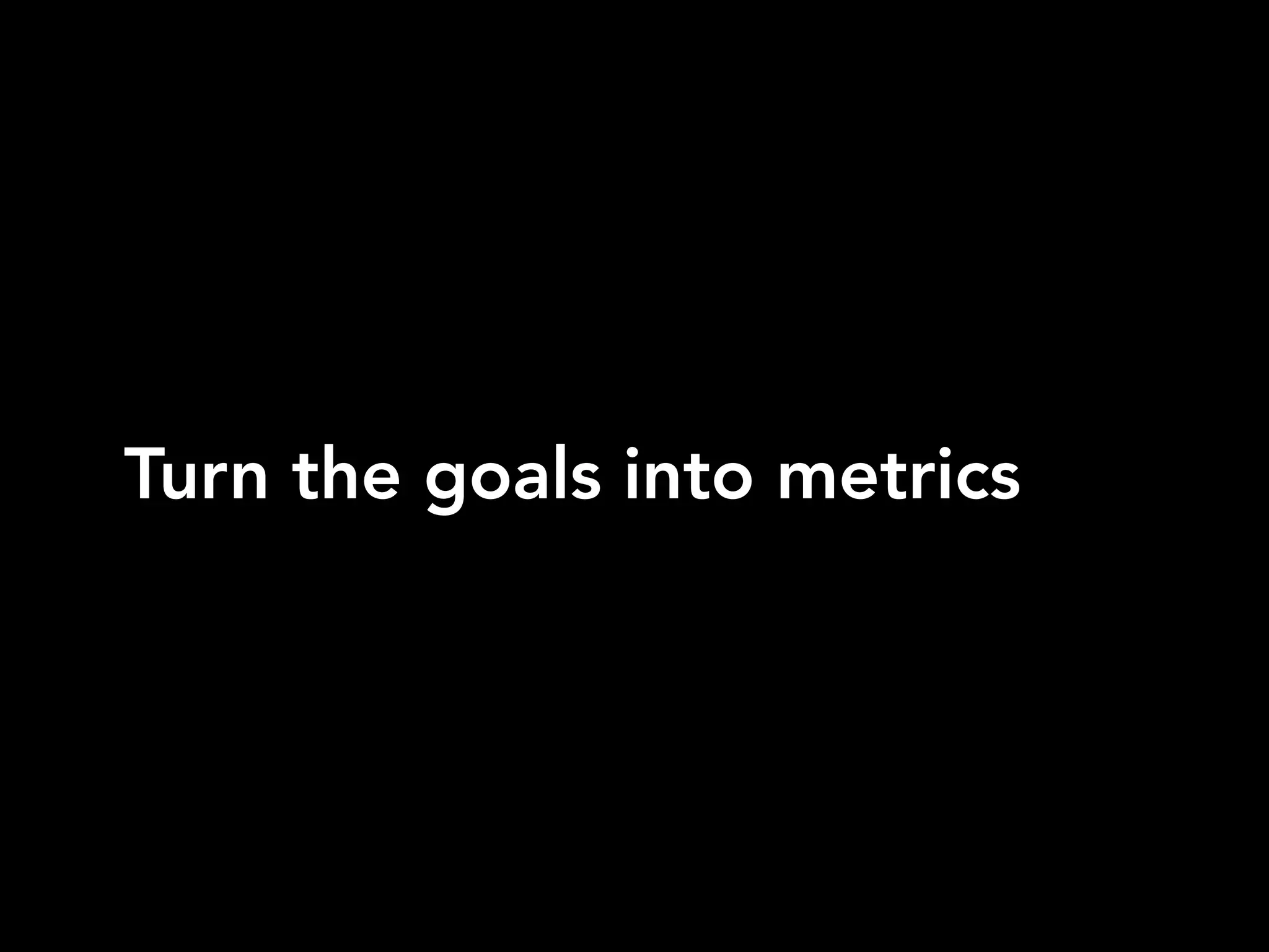 Turn the goals into metrics
 