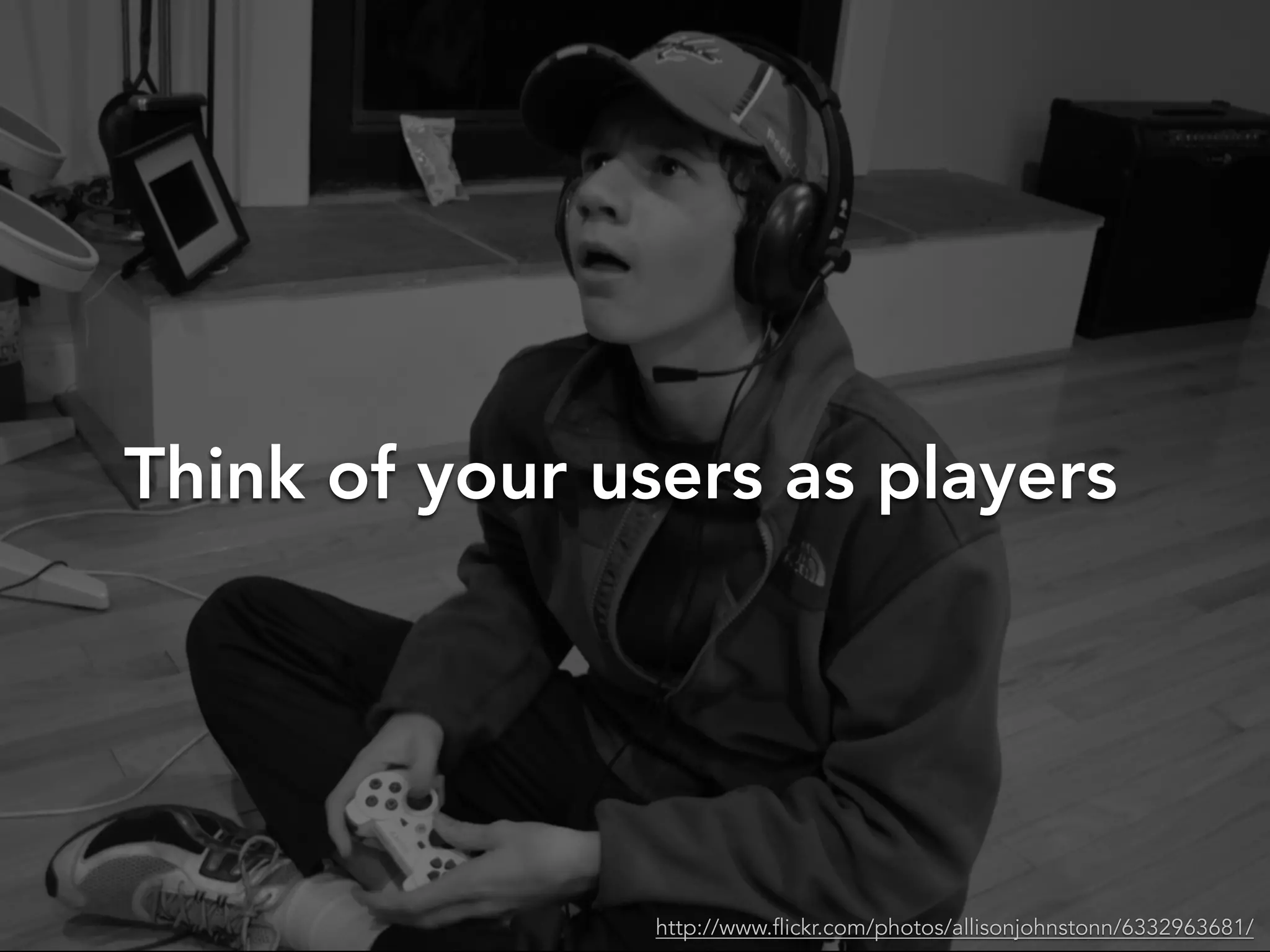 Think of your users as players
http://www.flickr.com/photos/allisonjohnstonn/6332963681/
 