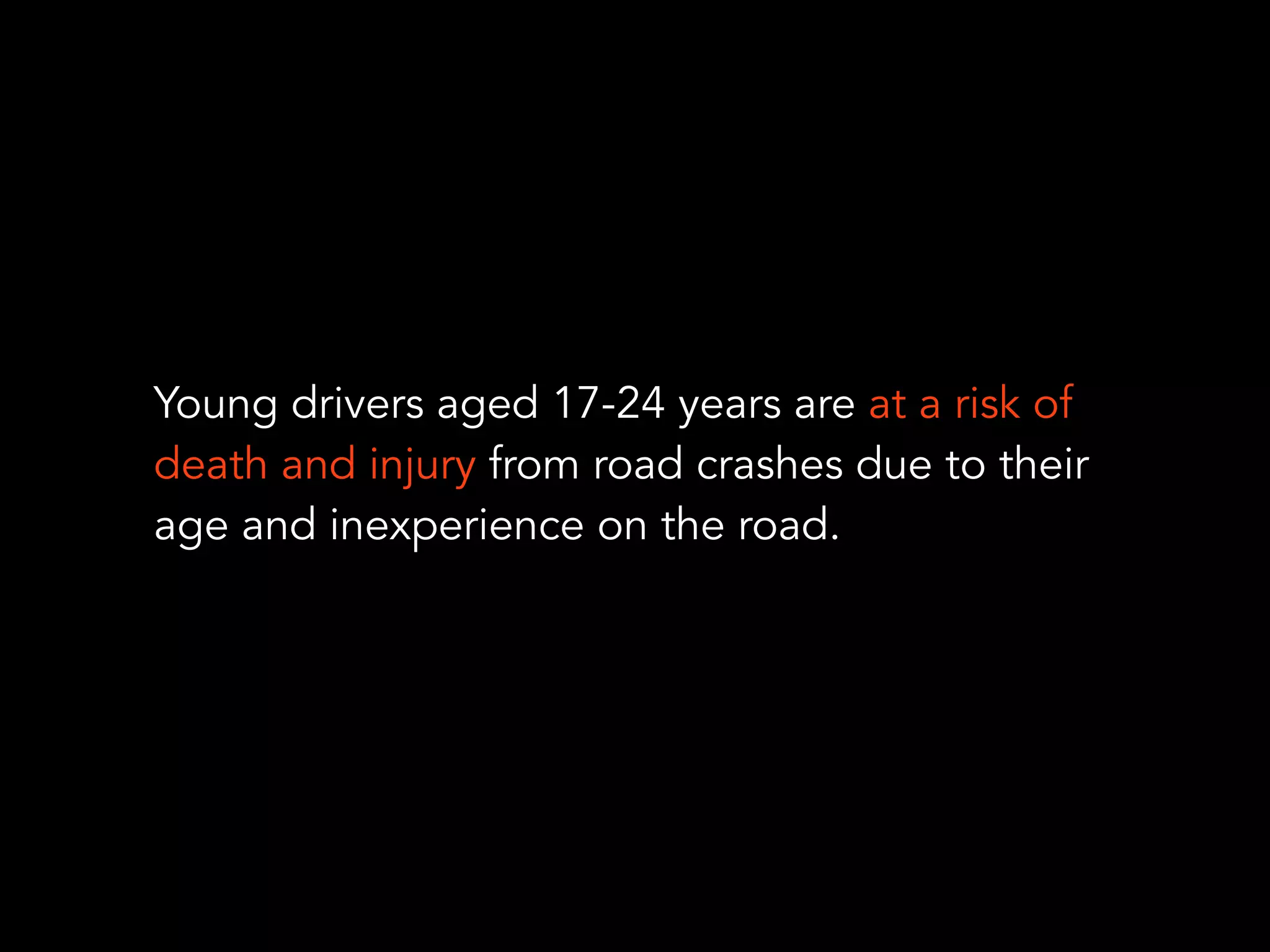 Young drivers aged 17-24 years are at a risk of
death and injury from road crashes due to their
age and inexperience on the road.
 