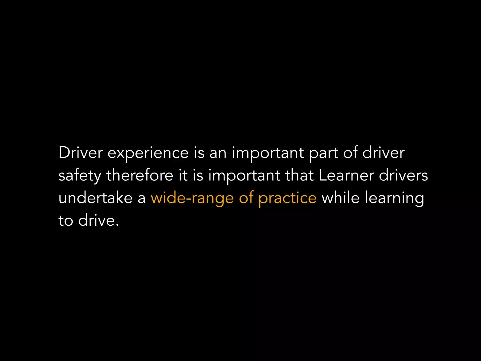 Driver experience is an important part of driver
safety therefore it is important that Learner drivers
undertake a wide-range of practice while learning
to drive.
 