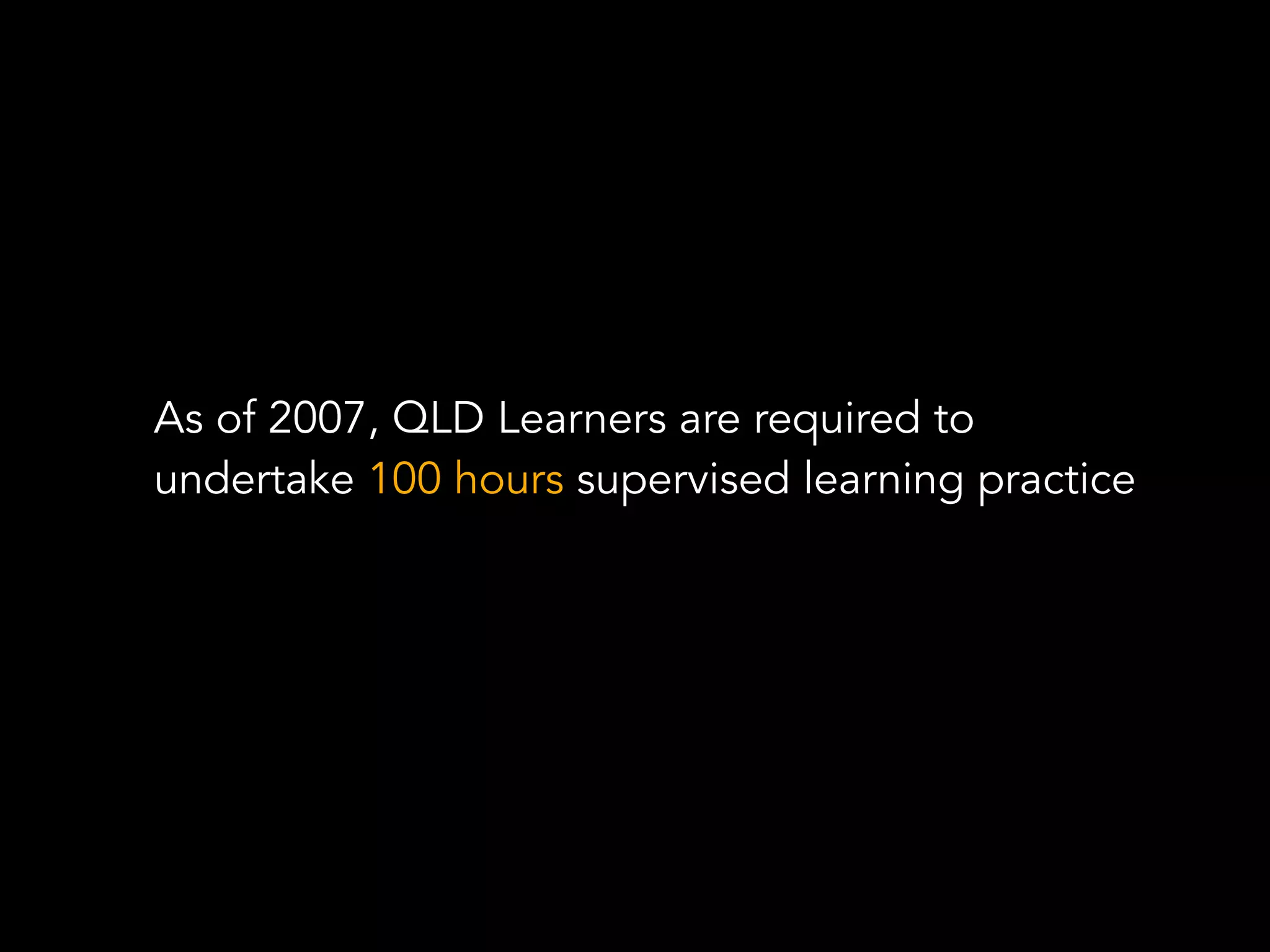 As of 2007, QLD Learners are required to
undertake 100 hours supervised learning practice
 