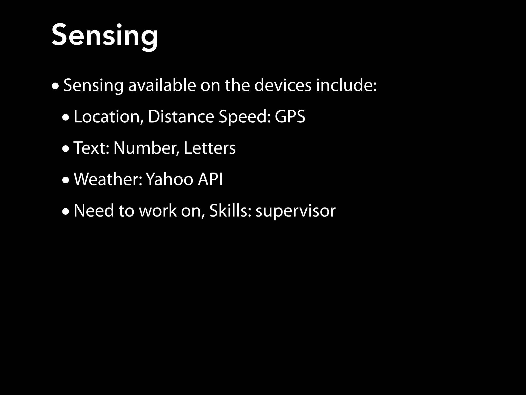 •Sensing available on the devices include:
•Location, Distance Speed: GPS
•Text: Number, Letters
•Weather: Yahoo API
•Need to work on, Skills: supervisor
Sensing
 